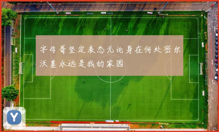 字母哥坚定表态无论身在何处密尔沃基永远是我的家园