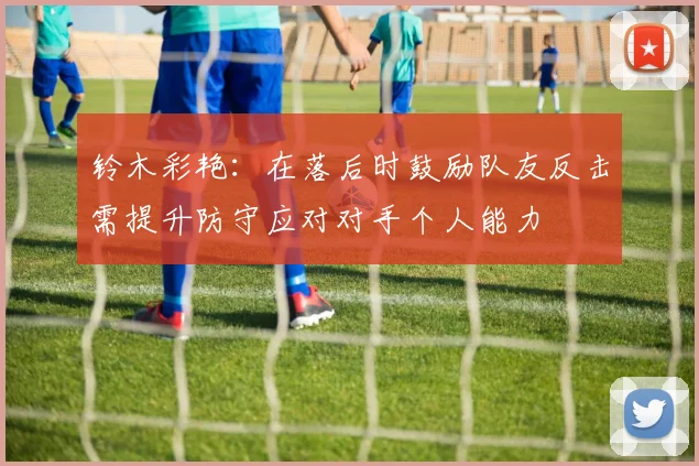 铃木彩艳：在落后时鼓励队友反击需提升防守应对对手个人能力