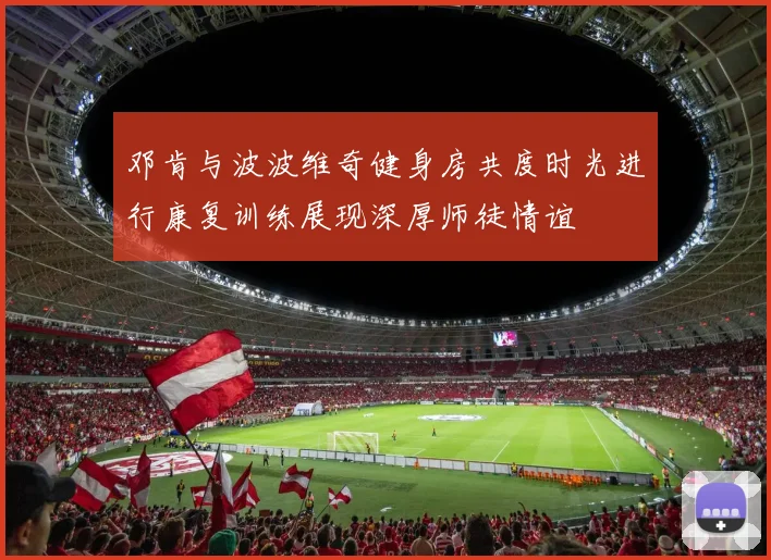 邓肯与波波维奇健身房共度时光进行康复训练展现深厚师徒情谊