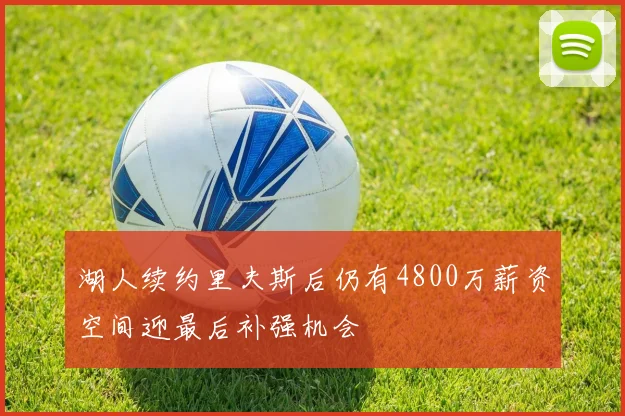 湖人续约里夫斯后仍有4800万薪资空间迎最后补强机会
