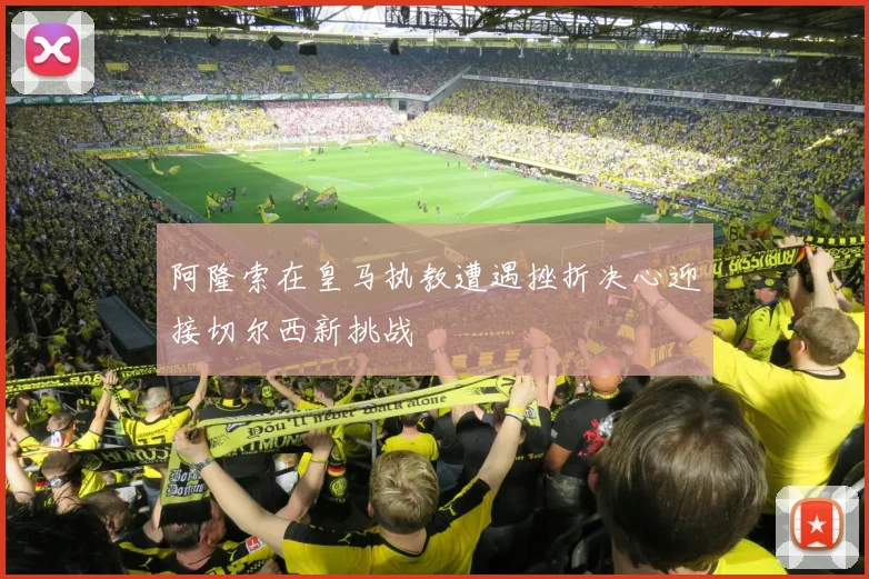 阿隆索在皇马执教遭遇挫折决心迎接切尔西新挑战