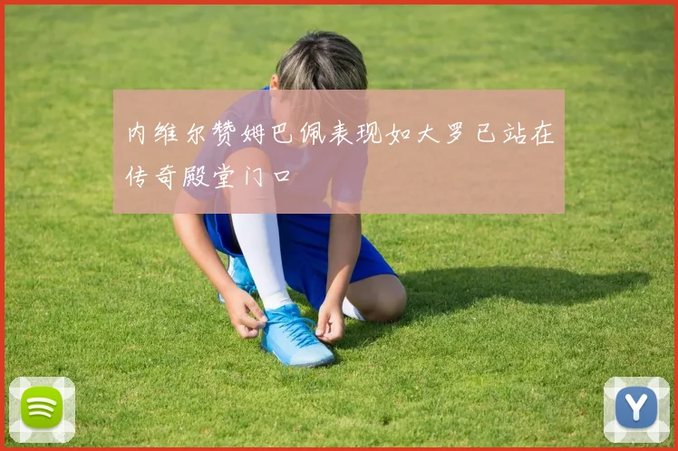 内维尔赞姆巴佩表现如大罗已站在传奇殿堂门口