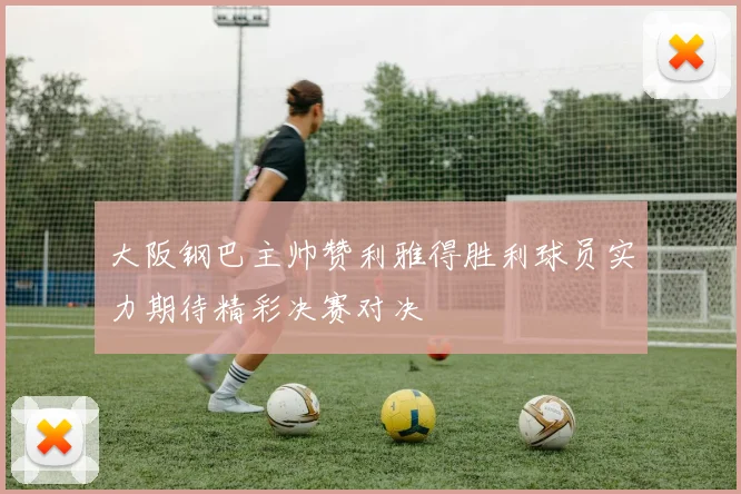 大阪钢巴主帅赞利雅得胜利球员实力期待精彩决赛对决
