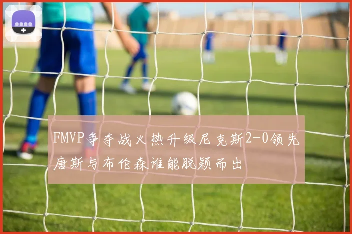 FMVP争夺战火热升级尼克斯2-0领先唐斯与布伦森谁能脱颖而出