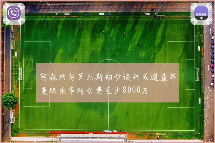 阿森纳与罗杰斯初步谈判或遭蓝军曼联竞争转会费至少8000万