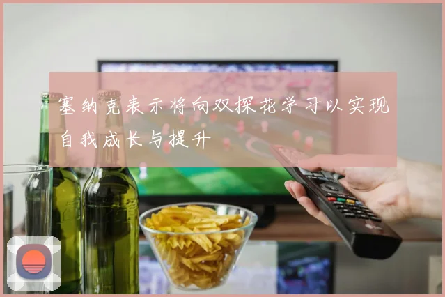 塞纳克表示将向双探花学习以实现自我成长与提升