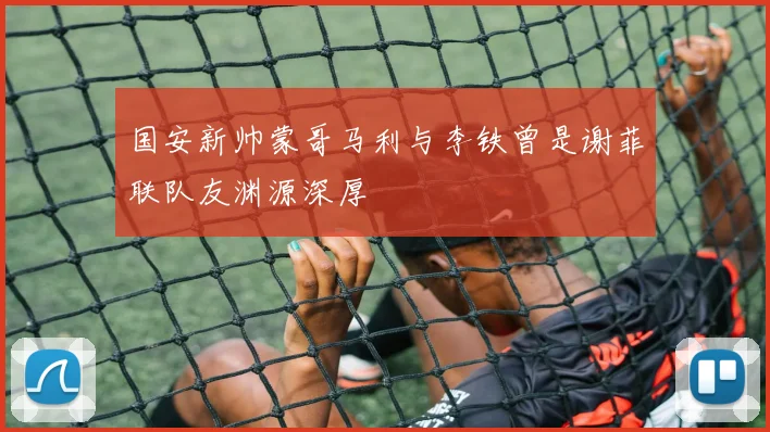 国安新帅蒙哥马利与李铁曾是谢菲联队友渊源深厚