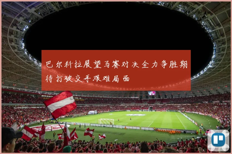巴尔科拉展望马赛对决全力争胜期待打破交手艰难局面