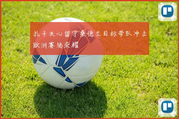 扎卡决心留守桑德兰目标带队冲击欧洲赛场荣耀