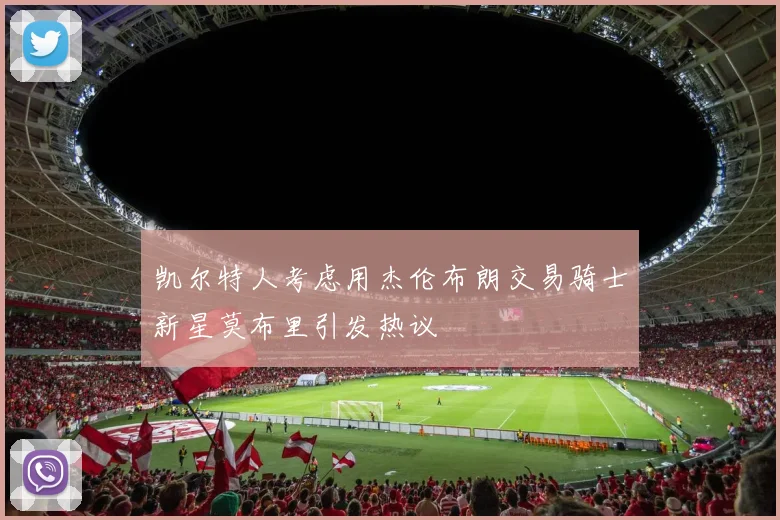 凯尔特人考虑用杰伦布朗交易骑士新星莫布里引发热议