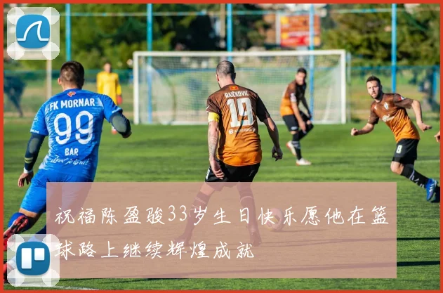 祝福陈盈骏33岁生日快乐愿他在篮球路上继续辉煌成就