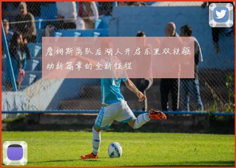 詹姆斯离队后湖人开启东里双核驱动新篇章的全新征程