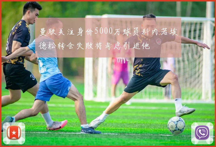 曼联关注身价5000万球员科内若埃德松转会失败将考虑引进他