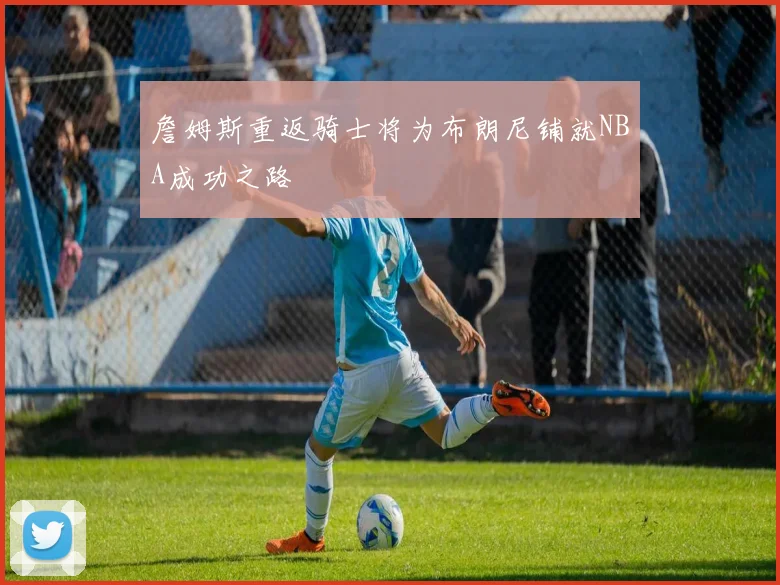 詹姆斯重返骑士将为布朗尼铺就NBA成功之路