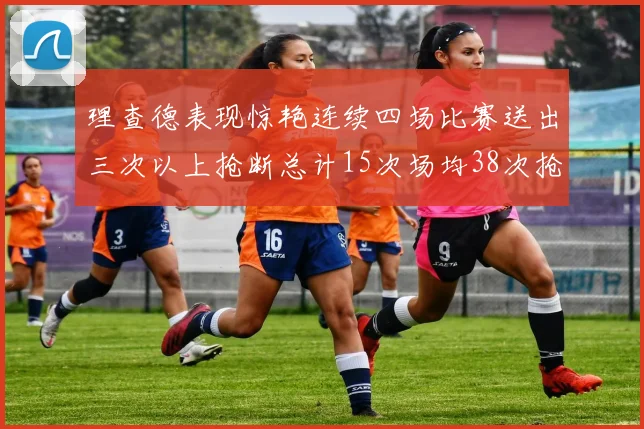 理查德表现惊艳连续四场比赛送出三次以上抢断总计15次场均38次抢断成球队防守利器