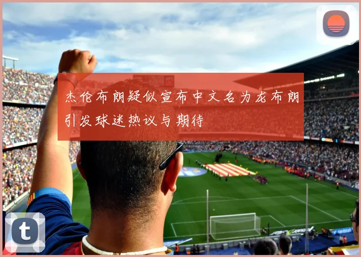 杰伦布朗疑似宣布中文名为龙布朗引发球迷热议与期待