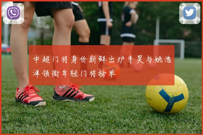 中超门将身价新鲜出炉李昊与姚浩洋领衔年轻门将榜单