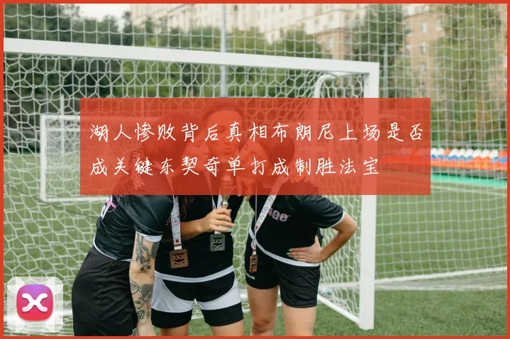 湖人惨败背后真相布朗尼上场是否成关键东契奇单打成制胜法宝