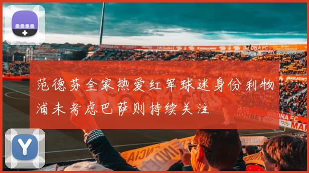 范德芬全家热爱红军球迷身份利物浦未考虑巴萨则持续关注