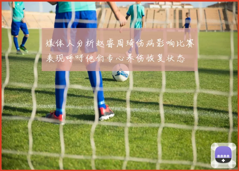 媒体人分析赵睿周琦伤病影响比赛表现呼吁他们专心养伤恢复状态