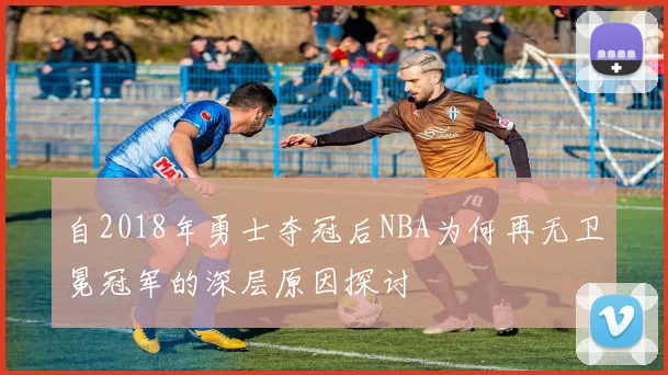 自2018年勇士夺冠后NBA为何再无卫冕冠军的深层原因探讨