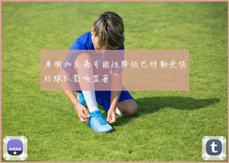 库明加交易可能性降低巴特勒受伤对球队影响显著