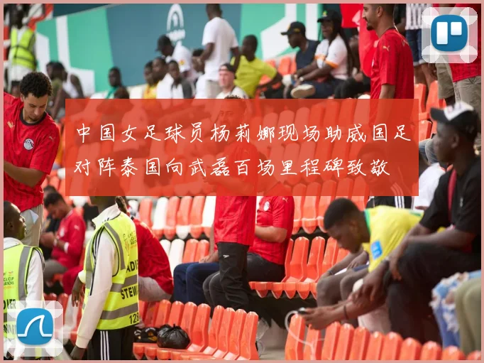 中国女足球员杨莉娜现场助威国足对阵泰国向武磊百场里程碑致敬
