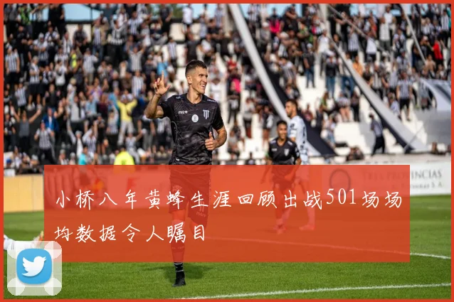 小桥八年黄蜂生涯回顾出战501场场均数据令人瞩目