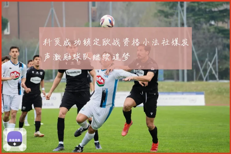 科莫成功锁定欧战资格小法社媒发声激励球队继续追梦