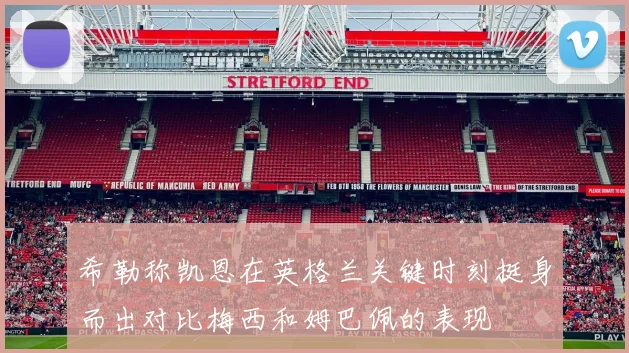 希勒称凯恩在英格兰关键时刻挺身而出对比梅西和姆巴佩的表现