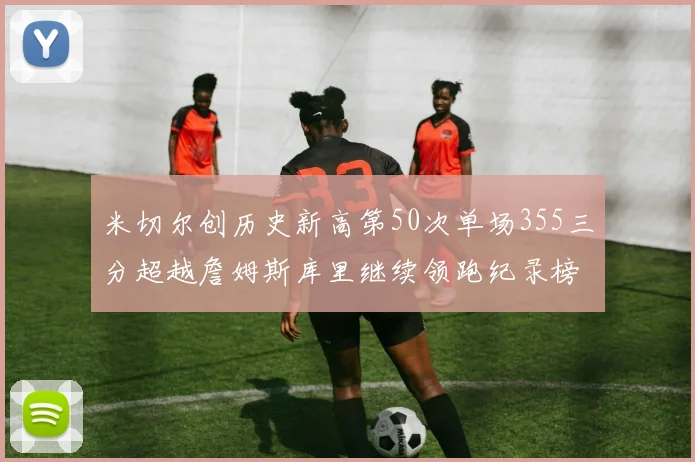 米切尔创历史新高第50次单场355三分超越詹姆斯库里继续领跑纪录榜